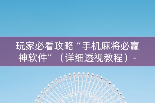 玩家必看攻略“手机麻将必赢神软件”（详细透视教程）-哔哩哔哩