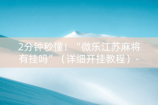 2分钟秒懂！“微乐江苏麻将有挂吗”（详细开挂教程）-哔哩哔哩