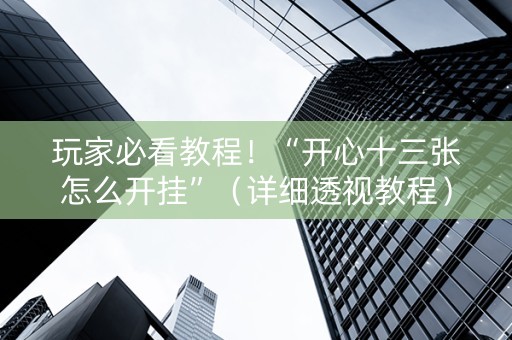 玩家必看教程！“开心十三张怎么开挂”（详细透视教程）-哔哩哔哩