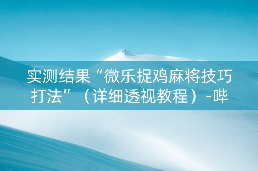 实测结果“微乐捉鸡麻将技巧打法”（详细透视教程）-哔哩哔哩