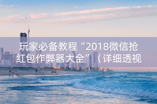 玩家必备教程“2018微信抢红包作弊器大全”（详细透视教程）-哔哩哔哩