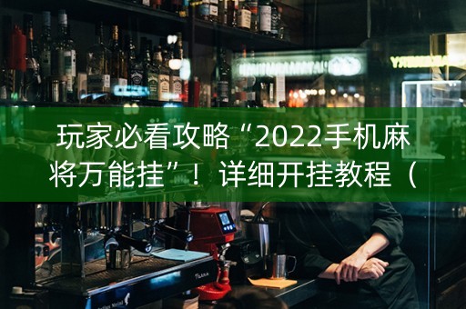 玩家必看攻略“2022手机麻将万能挂”！详细开挂教程（确实真的有挂)-知乎