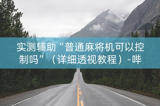 实测辅助“普通麻将机可以控制吗”（详细透视教程）-哔哩哔哩