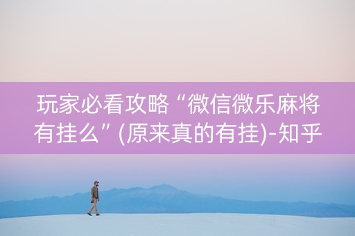 玩家必看攻略“微信微乐麻将有挂么”(原来真的有挂)-知乎