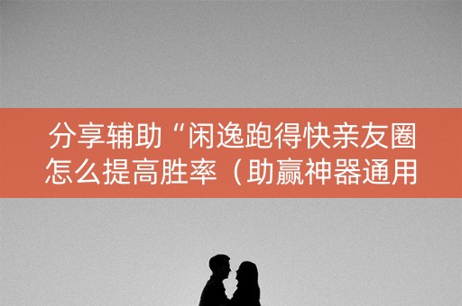 分享辅助“闲逸跑得快亲友圈怎么提高胜率（助赢神器通用版）