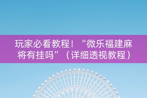 玩家必看教程！“微乐福建麻将有挂吗”（详细透视教程）-哔哩哔哩