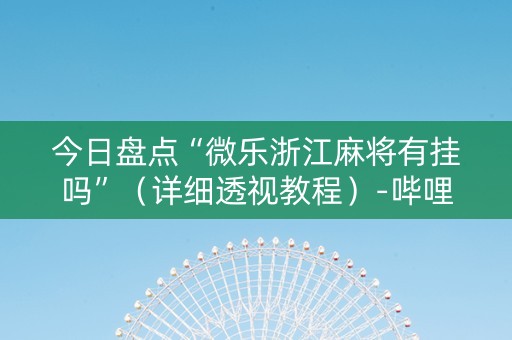 今日盘点“微乐浙江麻将有挂吗”（详细透视教程）-哔哩哔哩