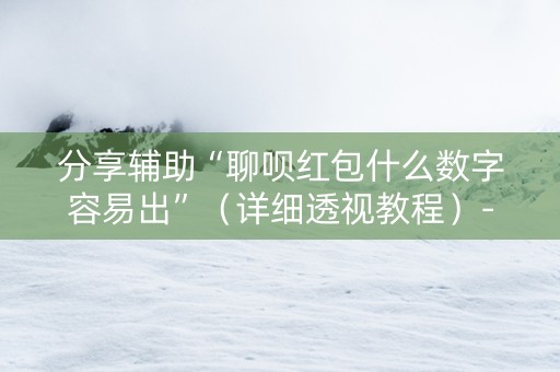 分享辅助“聊呗红包什么数字容易出”（详细透视教程）-哔哩哔哩