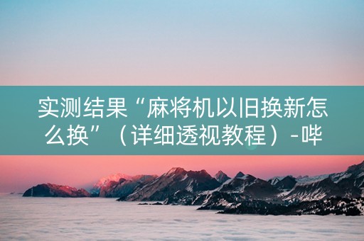 实测结果“麻将机以旧换新怎么换”（详细透视教程）-哔哩哔哩