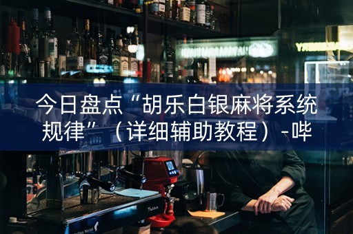 今日盘点“胡乐白银麻将系统规律”（详细辅助教程）-哔哩哔哩