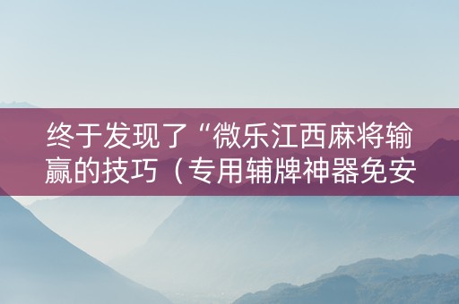 终于发现了“微乐江西麻将输赢的技巧（专用辅牌神器免安装）