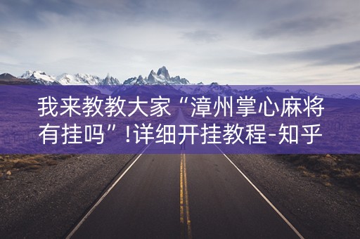 我来教教大家“漳州掌心麻将有挂吗”!详细开挂教程-知乎