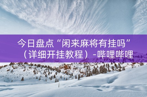 今日盘点“闲来麻将有挂吗”（详细开挂教程）-哔哩哔哩