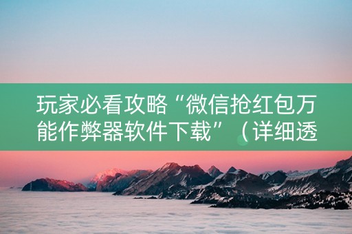 玩家必看攻略“微信抢红包万能作弊器软件下载”（详细透视教程）-哔哩哔哩