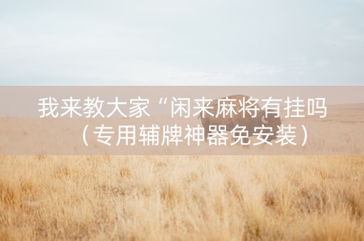 我来教大家“闲来麻将有挂吗（专用辅牌神器免安装）