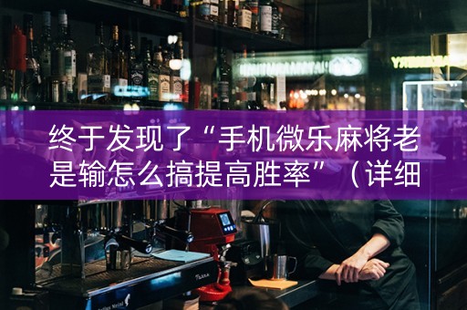 终于发现了“手机微乐麻将老是输怎么搞提高胜率”（详细透视教程）-哔哩哔哩