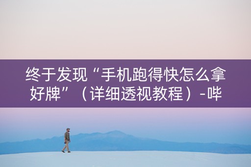 终于发现“手机跑得快怎么拿好牌”（详细透视教程）-哔哩哔哩