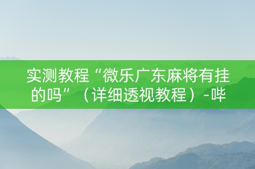 实测教程“微乐广东麻将有挂的吗”（详细透视教程）-哔哩哔哩
