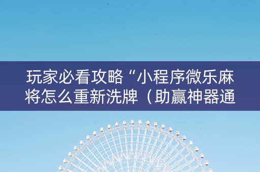 玩家必看攻略“小程序微乐麻将怎么重新洗牌（助赢神器通用版）