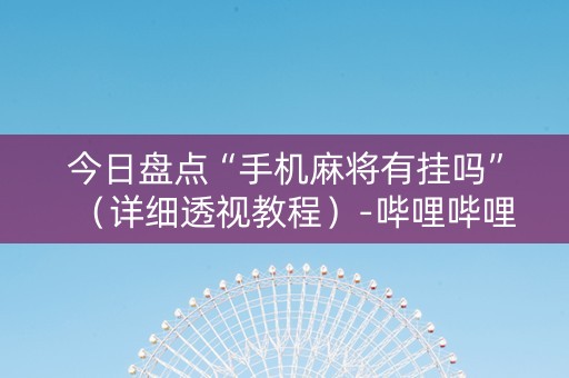 今日盘点“手机麻将有挂吗”（详细透视教程）-哔哩哔哩