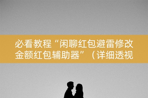必看教程“闲聊红包避雷修改金额红包辅助器”（详细透视教程）-哔哩哔哩