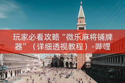玩家必看攻略“微乐麻将铺牌器”（详细透视教程）-哔哩哔哩