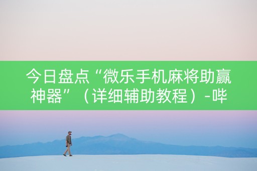 今日盘点“微乐手机麻将助赢神器”（详细辅助教程）-哔哩哔哩