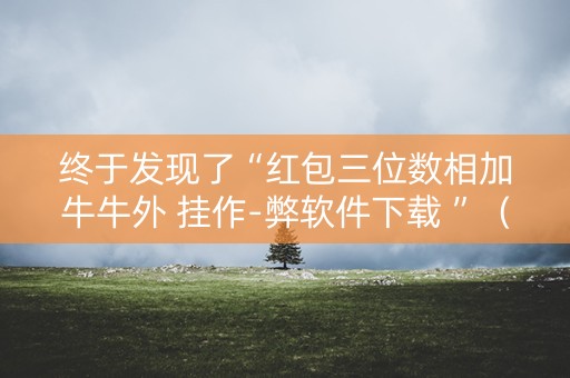 终于发现了“红包三位数相加牛牛外 挂作-弊软件下载 ”（详细透视教程）-哔哩哔哩