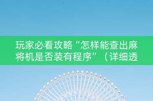 玩家必看攻略“怎样能查出麻将机是否装有程序”（详细透视教程）-哔哩哔哩