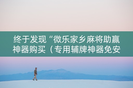 终于发现“微乐家乡麻将助赢神器购买（专用辅牌神器免安装）