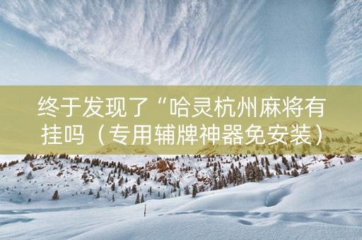 终于发现了“哈灵杭州麻将有挂吗（专用辅牌神器免安装）