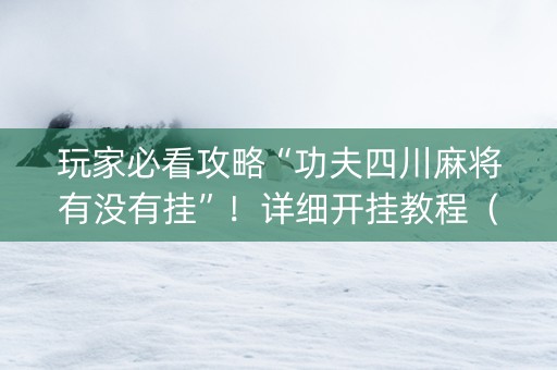 玩家必看攻略“功夫四川麻将有没有挂”！详细开挂教程（确实真的有挂)-知乎