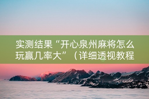 实测结果“开心泉州麻将怎么玩赢几率大”（详细透视教程）-哔哩哔哩
