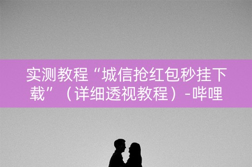 实测教程“城信抢红包秒挂下载”（详细透视教程）-哔哩哔哩