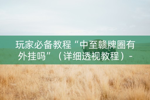 玩家必备教程“中至赣牌圈有外挂吗”（详细透视教程）-哔哩哔哩