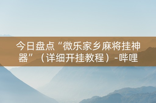 今日盘点“微乐家乡麻将挂神器”（详细开挂教程）-哔哩哔哩