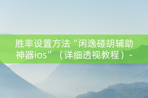 胜率设置方法“闲逸碰胡辅助神器ios”（详细透视教程）-哔哩哔哩