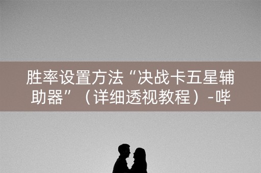 胜率设置方法“决战卡五星辅助器”（详细透视教程）-哔哩哔哩