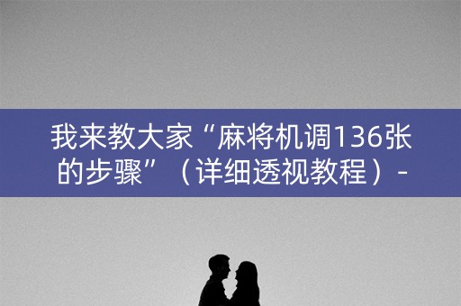 我来教大家“麻将机调136张的步骤”（详细透视教程）-哔哩哔哩