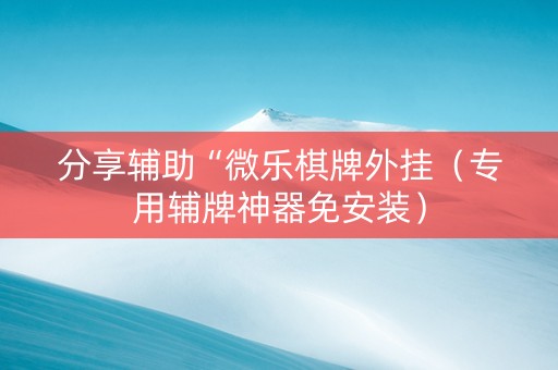 分享辅助“微乐棋牌外挂（专用辅牌神器免安装）