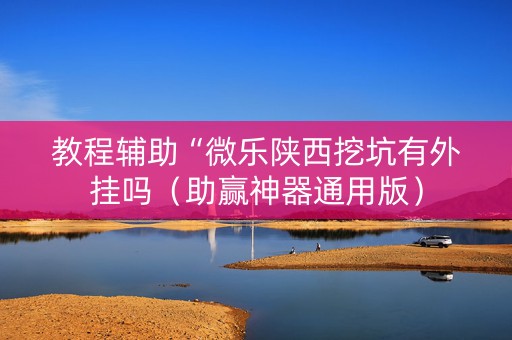 教程辅助“微乐陕西挖坑有外挂吗（助赢神器通用版）