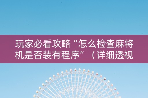 玩家必看攻略“怎么检查麻将机是否装有程序”（详细透视教程）-哔哩哔哩