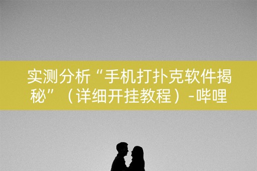 实测分析“手机打扑克软件揭秘”（详细开挂教程）-哔哩哔哩