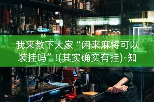 我来教下大家“闲来麻将可以装挂吗”!(其实确实有挂)-知乎