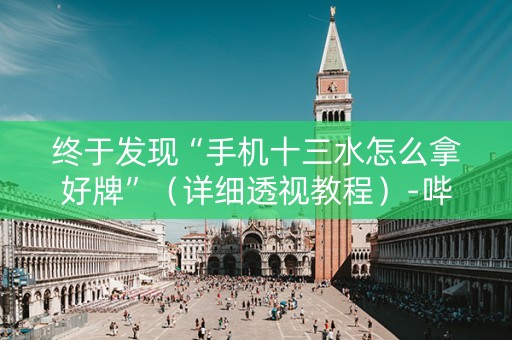 终于发现“手机十三水怎么拿好牌”（详细透视教程）-哔哩哔哩