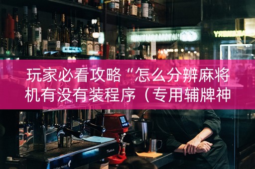 玩家必看攻略“怎么分辨麻将机有没有装程序（专用辅牌神器免安装）