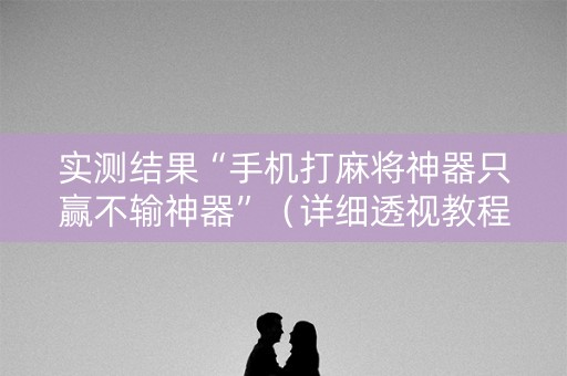实测结果“手机打麻将神器只赢不输神器”（详细透视教程）-哔哩哔哩