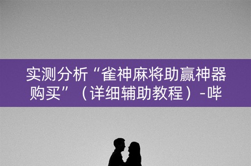 实测分析“雀神麻将助赢神器购买”（详细辅助教程）-哔哩哔哩