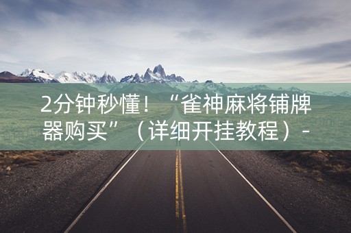 2分钟秒懂！“雀神麻将铺牌器购买”（详细开挂教程）-哔哩哔哩