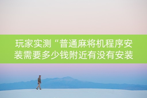 玩家实测“普通麻将机程序安装需要多少钱附近有没有安装麻将机”（详细透视教程）-哔哩哔哩